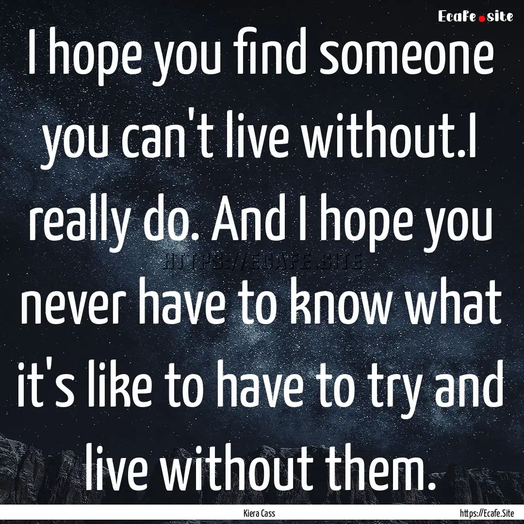 I hope you find someone you can't live without.I.... : Quote by Kiera Cass