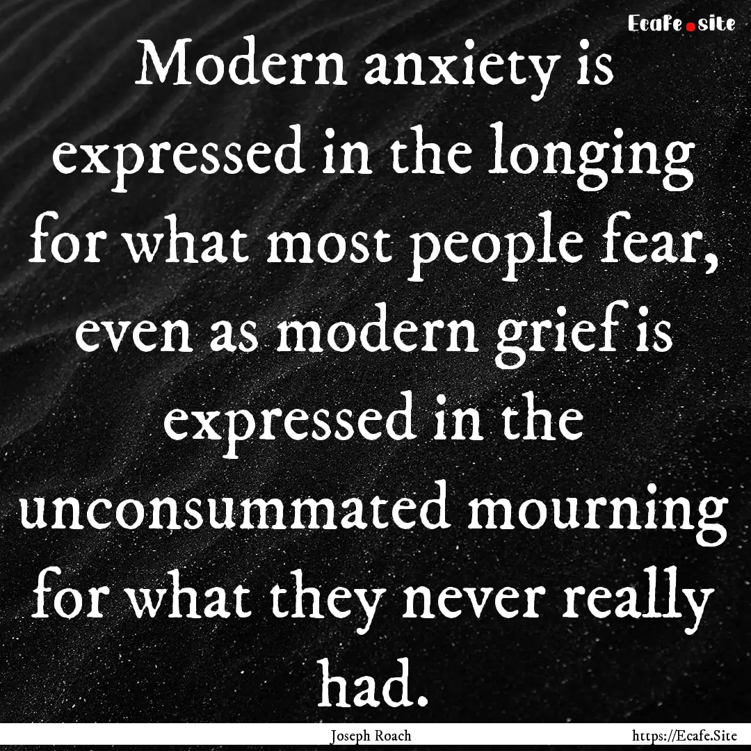 Modern anxiety is expressed in the longing.... : Quote by Joseph Roach