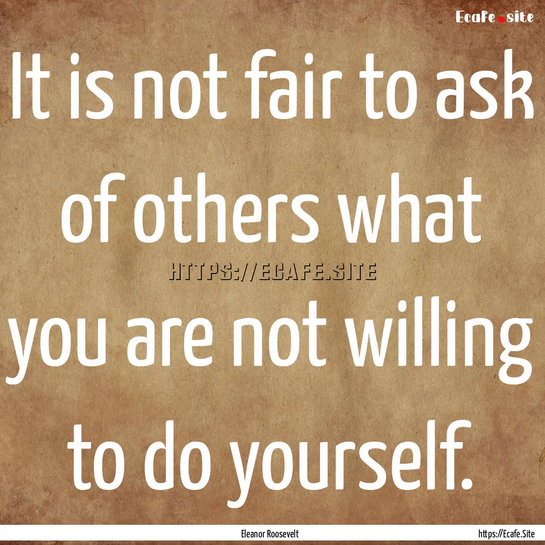 It is not fair to ask of others what you.... : Quote by Eleanor Roosevelt