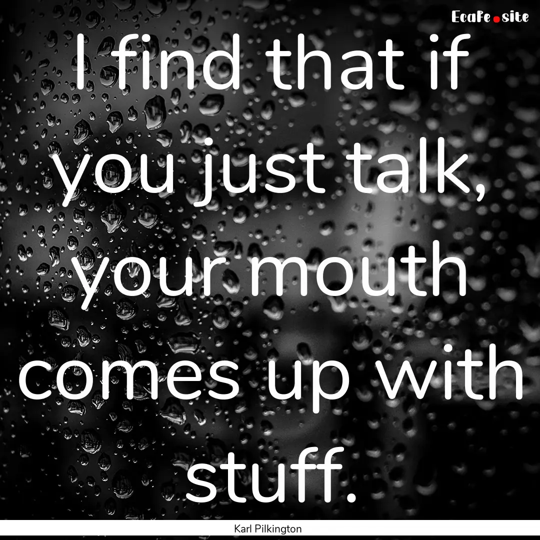 I find that if you just talk, your mouth.... : Quote by Karl Pilkington