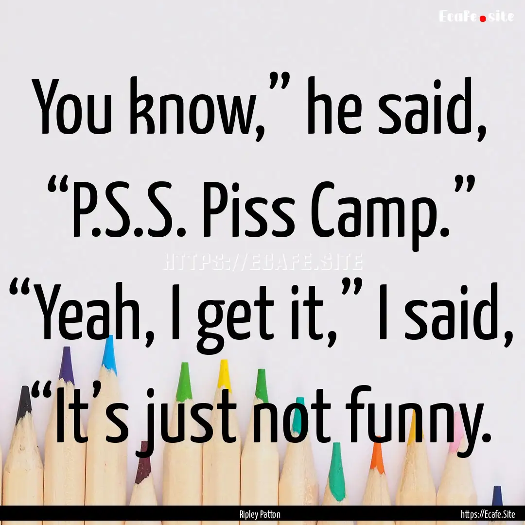 You know,” he said, “P.S.S. Piss Camp.”.... : Quote by Ripley Patton