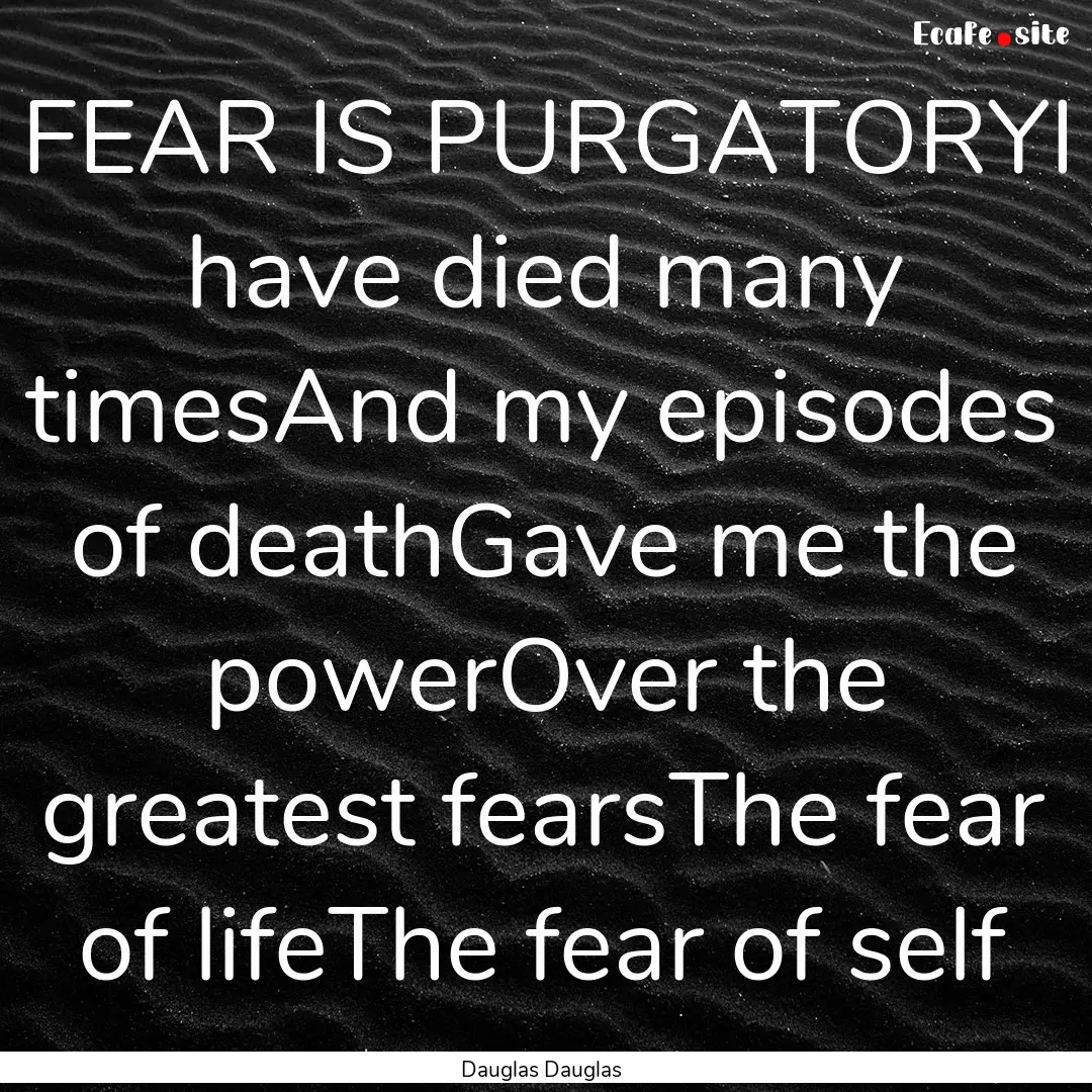 FEAR IS PURGATORYI have died many timesAnd.... : Quote by Dauglas Dauglas