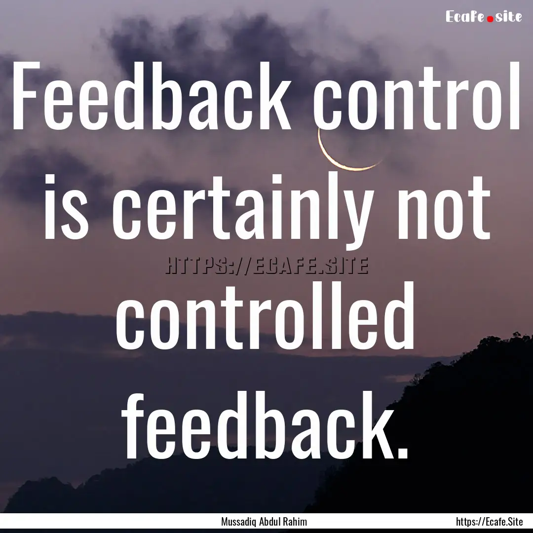 Feedback control is certainly not controlled.... : Quote by Mussadiq Abdul Rahim