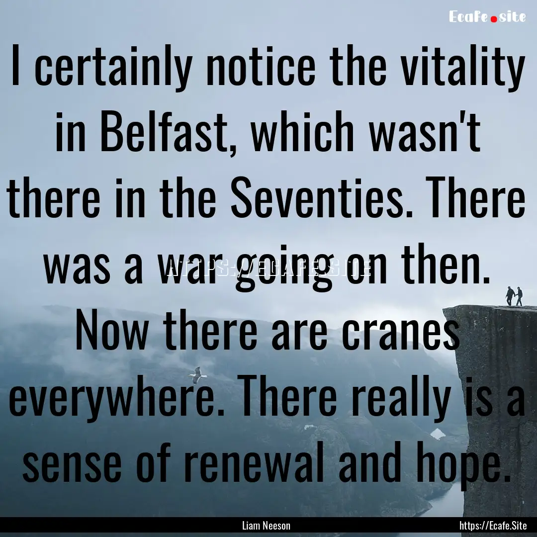 I certainly notice the vitality in Belfast,.... : Quote by Liam Neeson