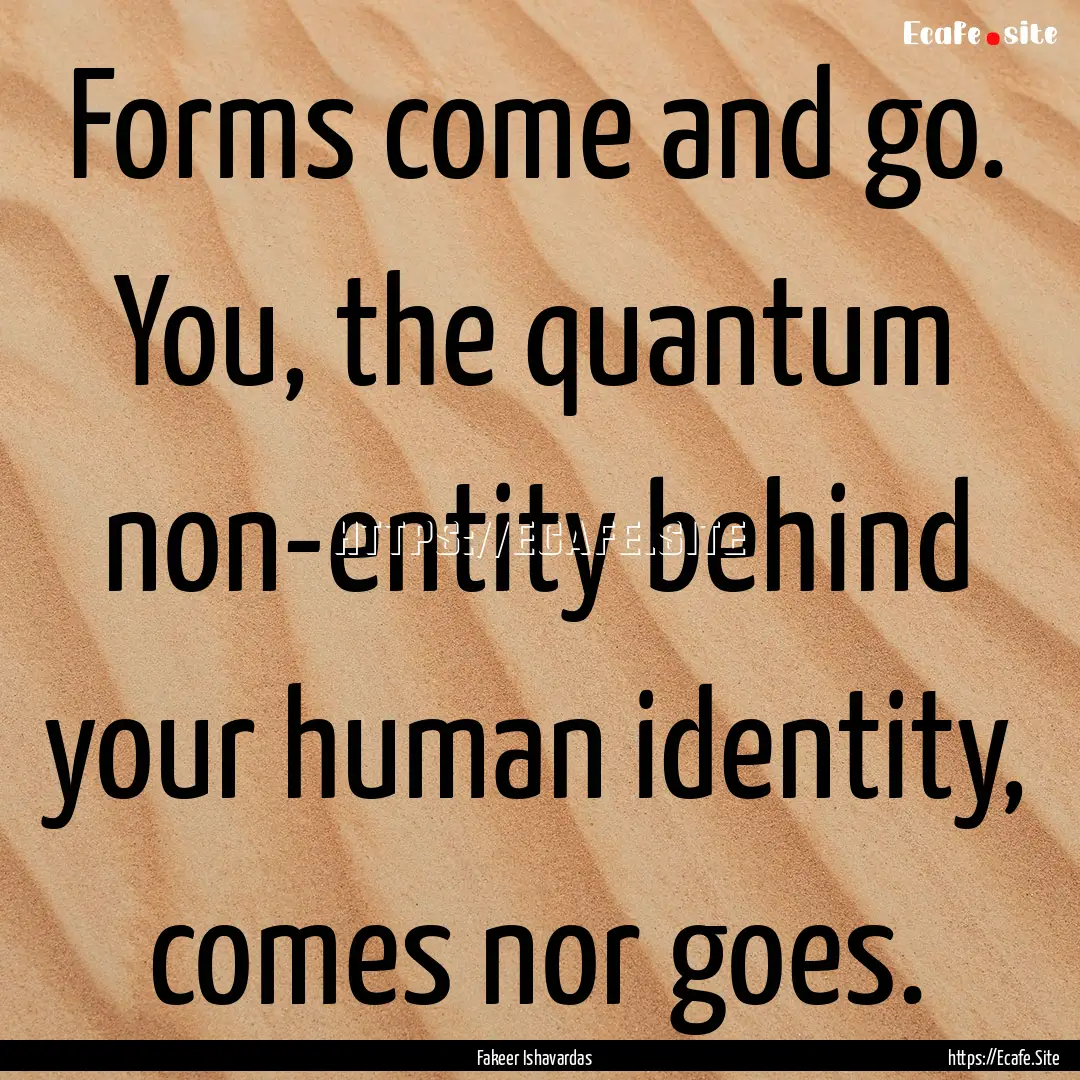 Forms come and go. You, the quantum non-entity.... : Quote by Fakeer Ishavardas