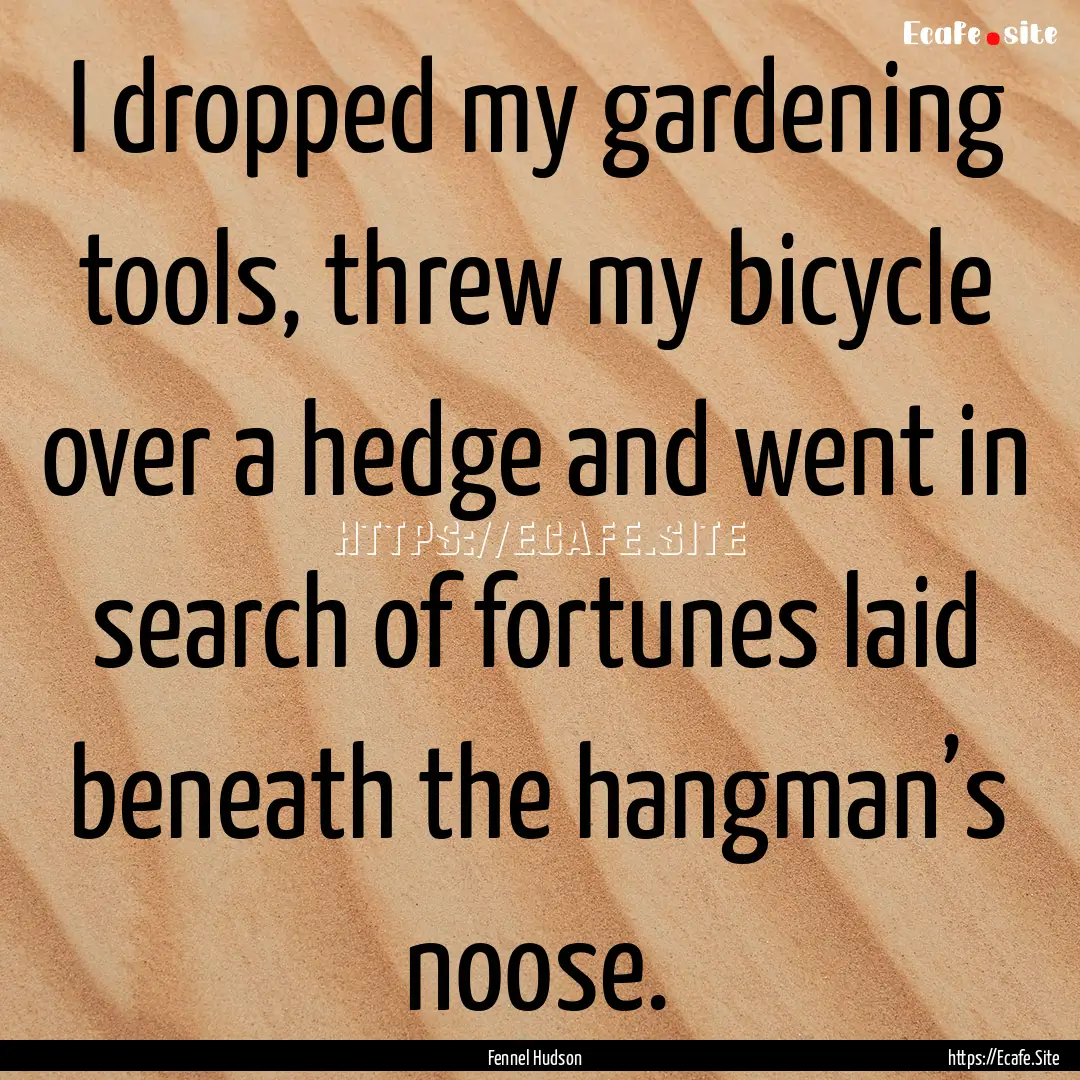 I dropped my gardening tools, threw my bicycle.... : Quote by Fennel Hudson