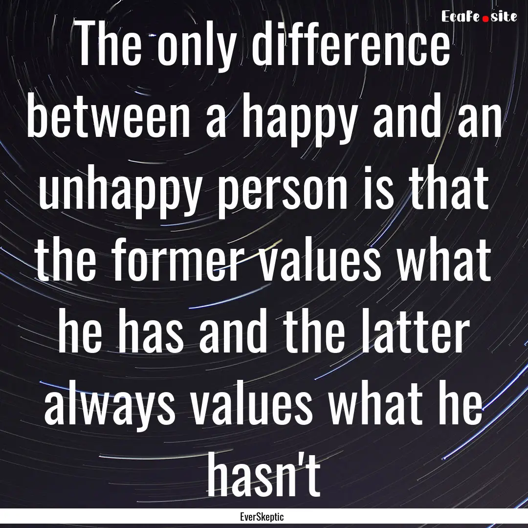 The only difference between a happy and an.... : Quote by EverSkeptic