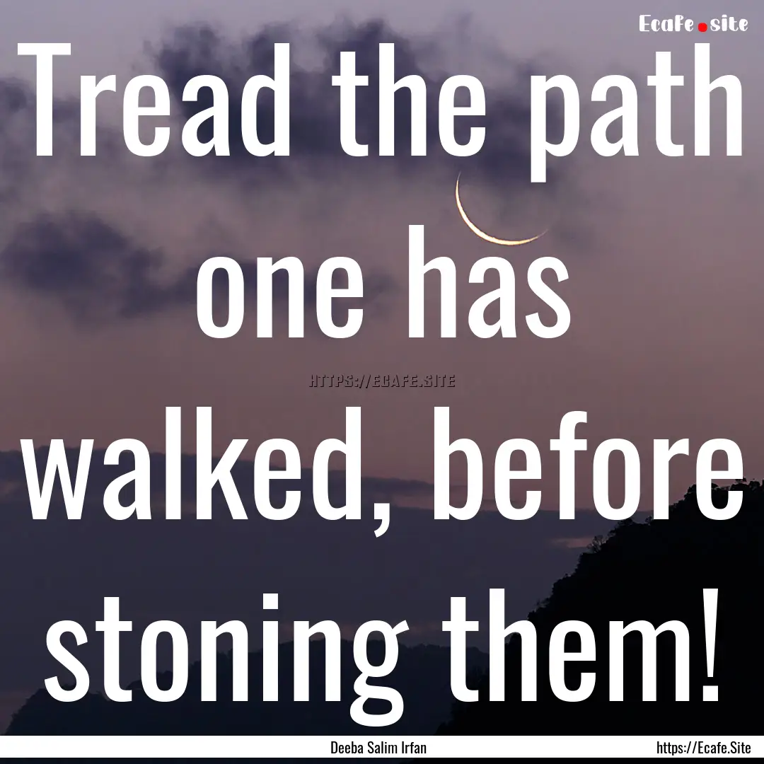 Tread the path one has walked, before stoning.... : Quote by Deeba Salim Irfan