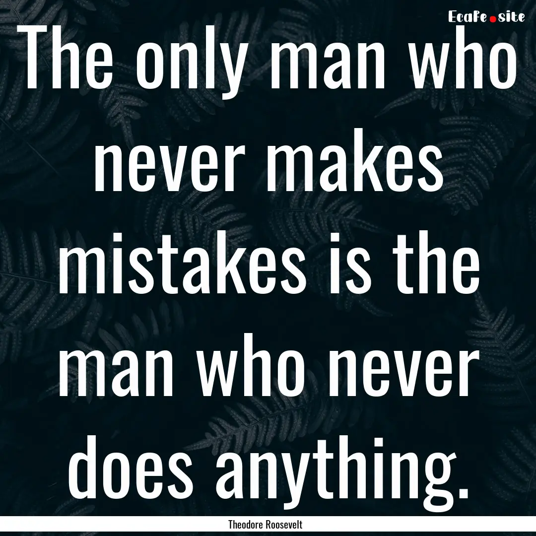 The only man who never makes mistakes is.... : Quote by Theodore Roosevelt