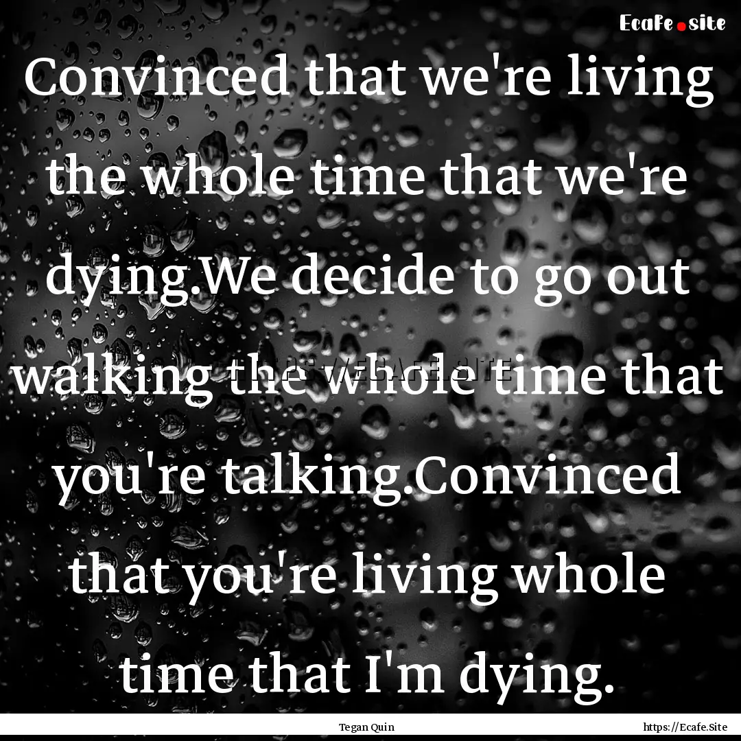 Convinced that we're living the whole time.... : Quote by Tegan Quin