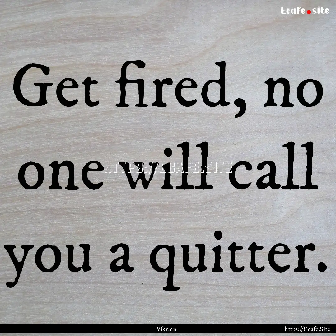 Get fired, no one will call you a quitter..... : Quote by Vikrmn