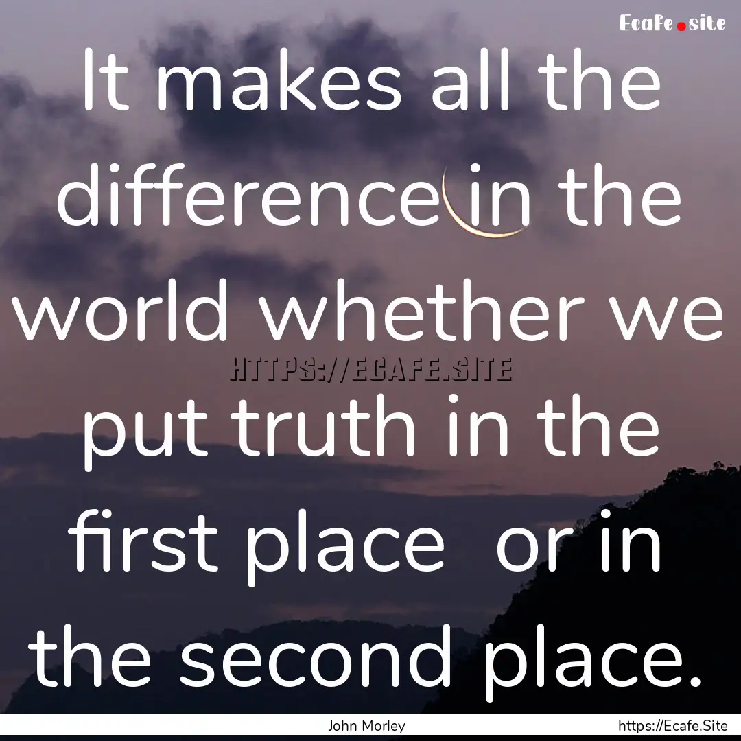 It makes all the difference in the world.... : Quote by John Morley