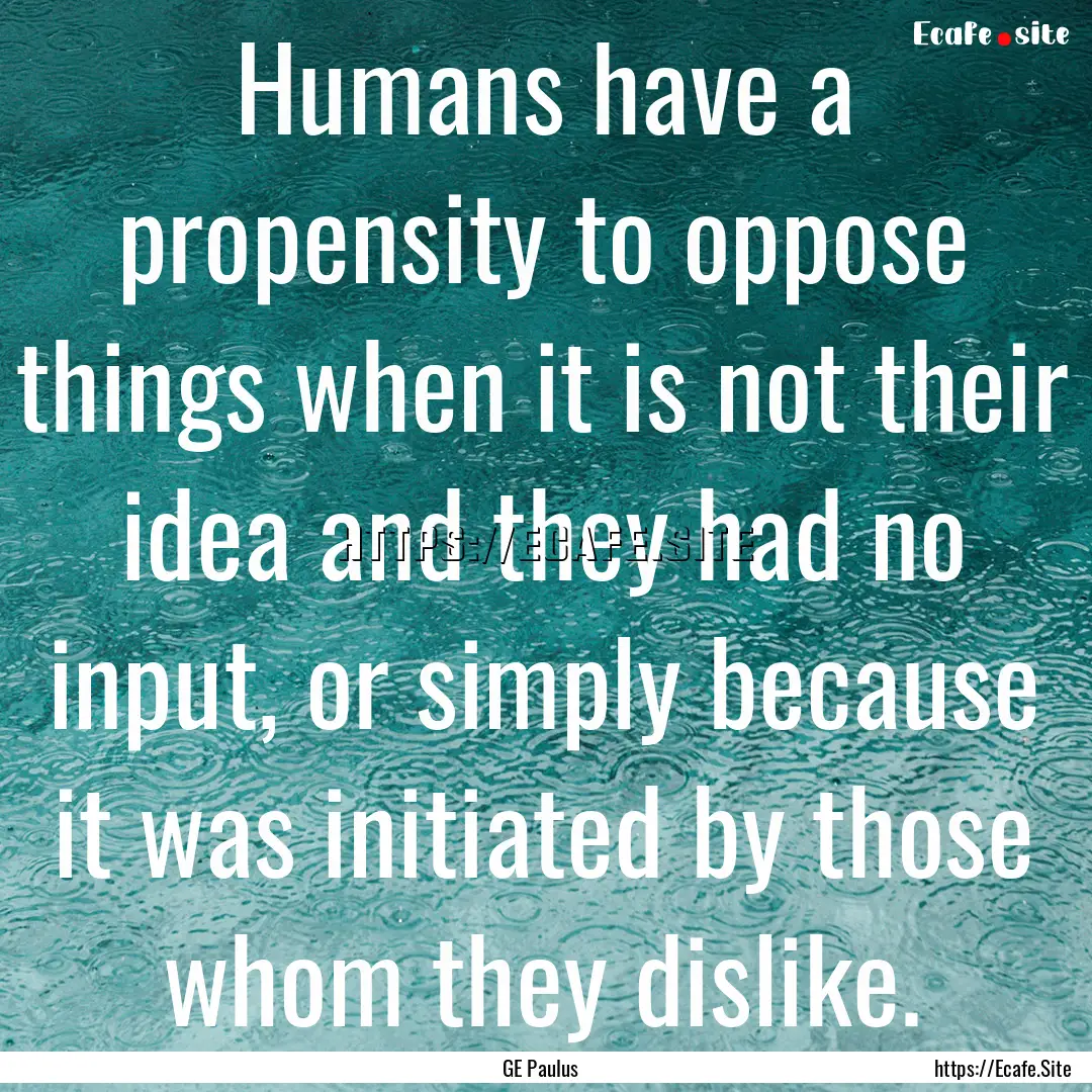 Humans have a propensity to oppose things.... : Quote by GE Paulus