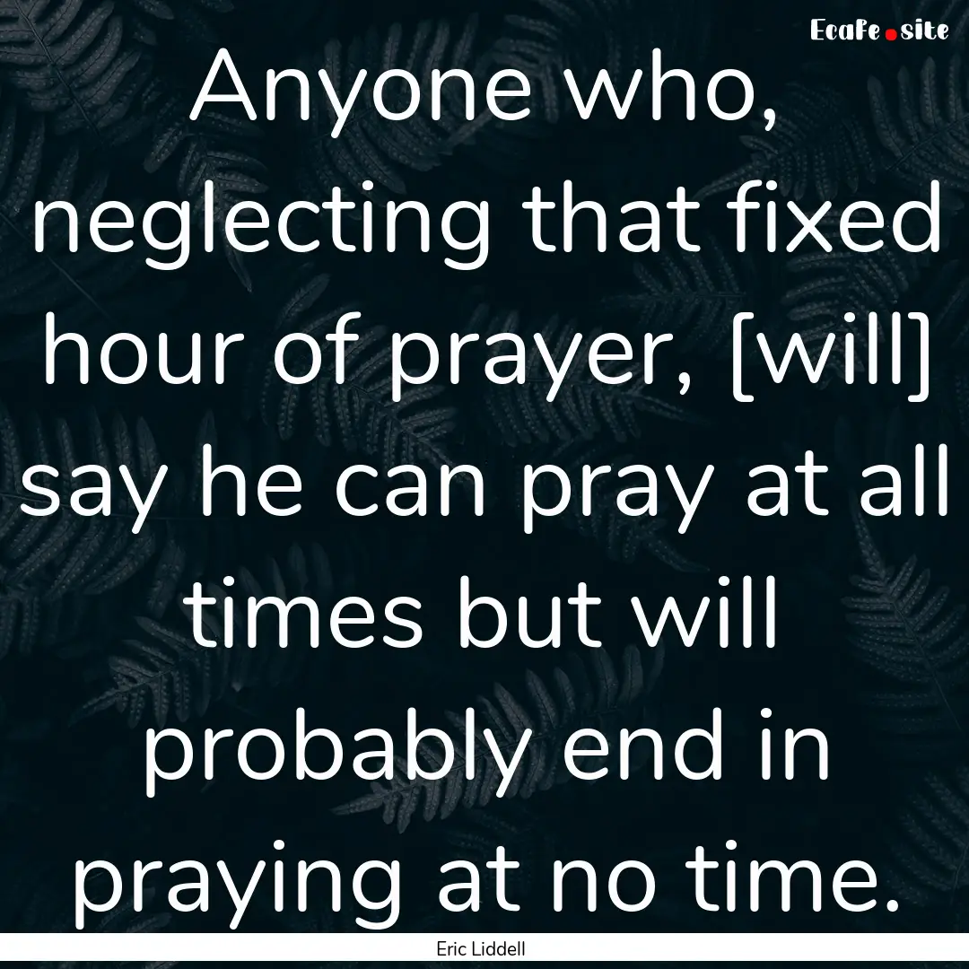 Anyone who, neglecting that fixed hour of.... : Quote by Eric Liddell