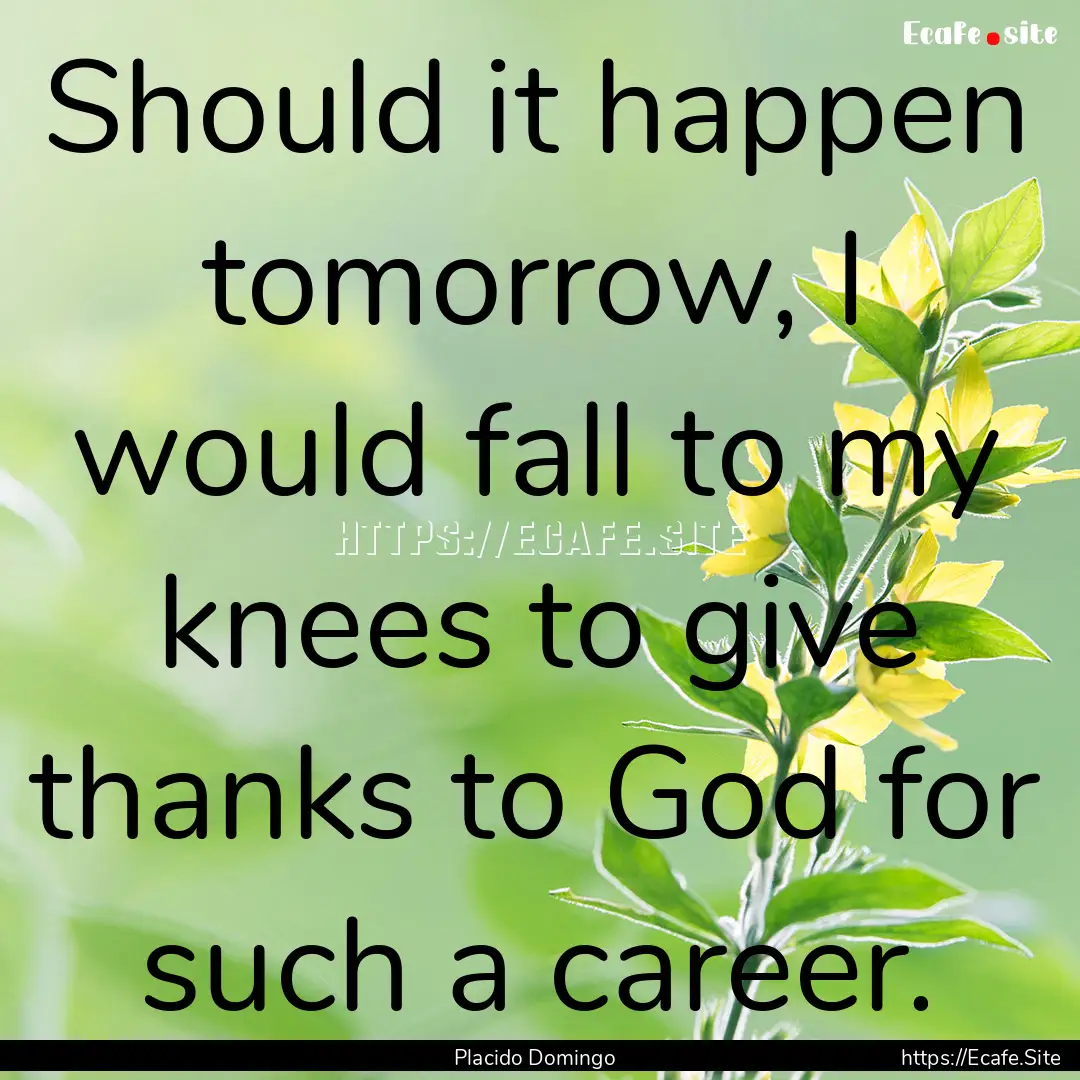 Should it happen tomorrow, I would fall to.... : Quote by Placido Domingo