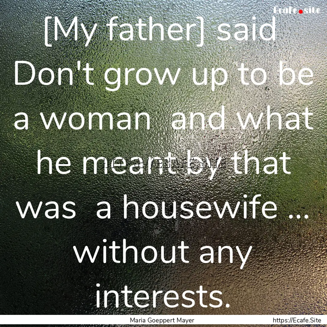 [My father] said Don't grow up to be a woman.... : Quote by Maria Goeppert Mayer