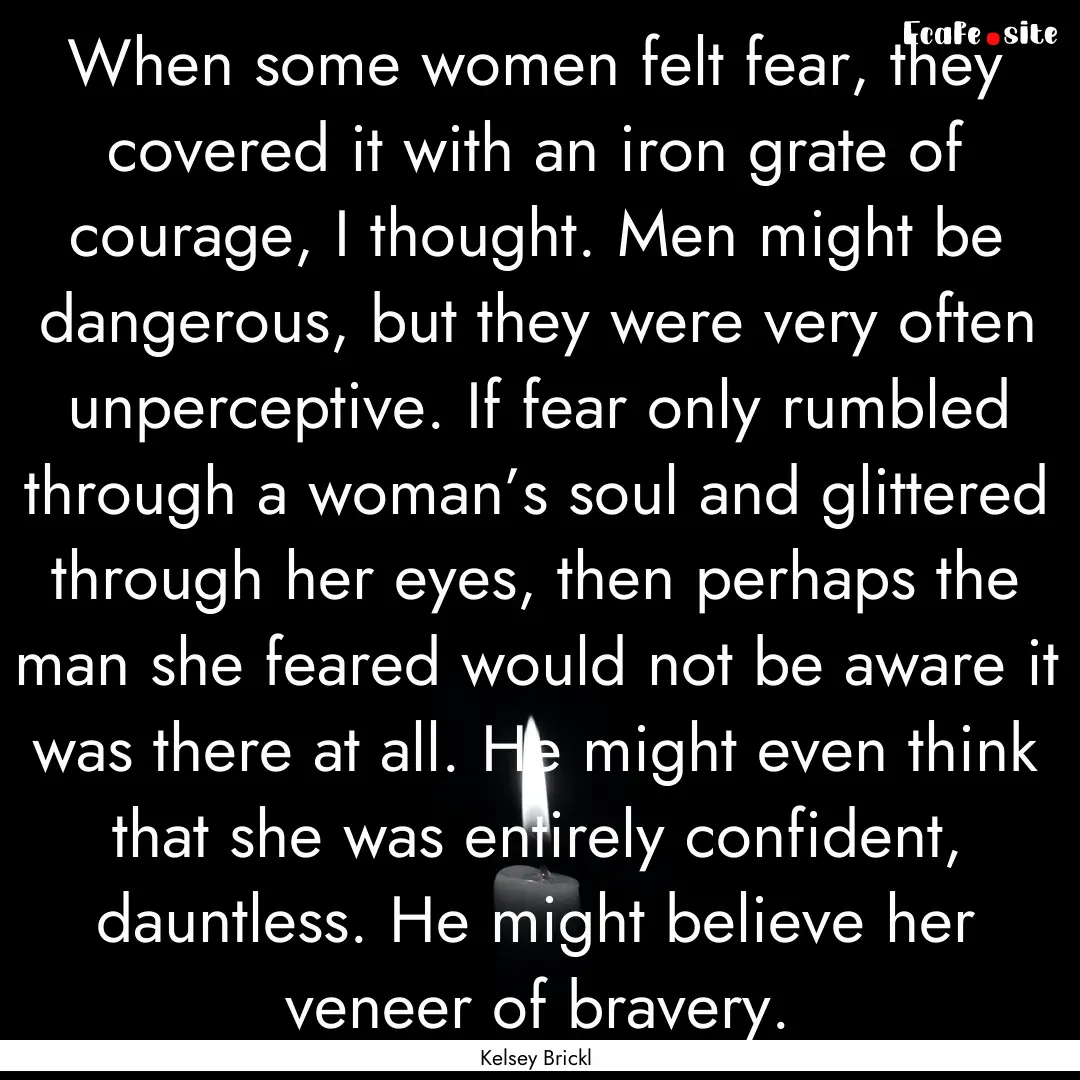 When some women felt fear, they covered it.... : Quote by Kelsey Brickl