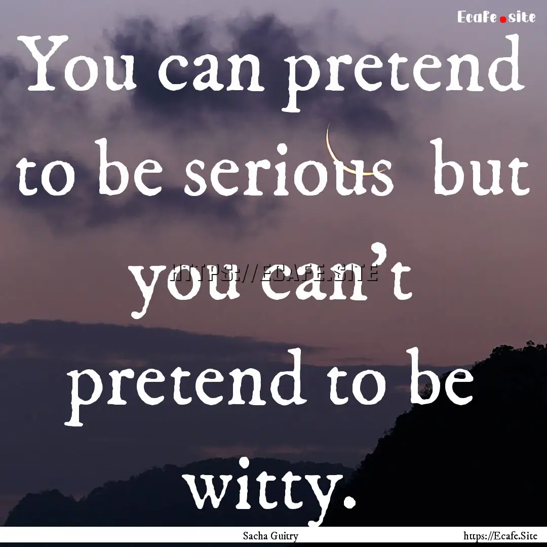 You can pretend to be serious but you can't.... : Quote by Sacha Guitry