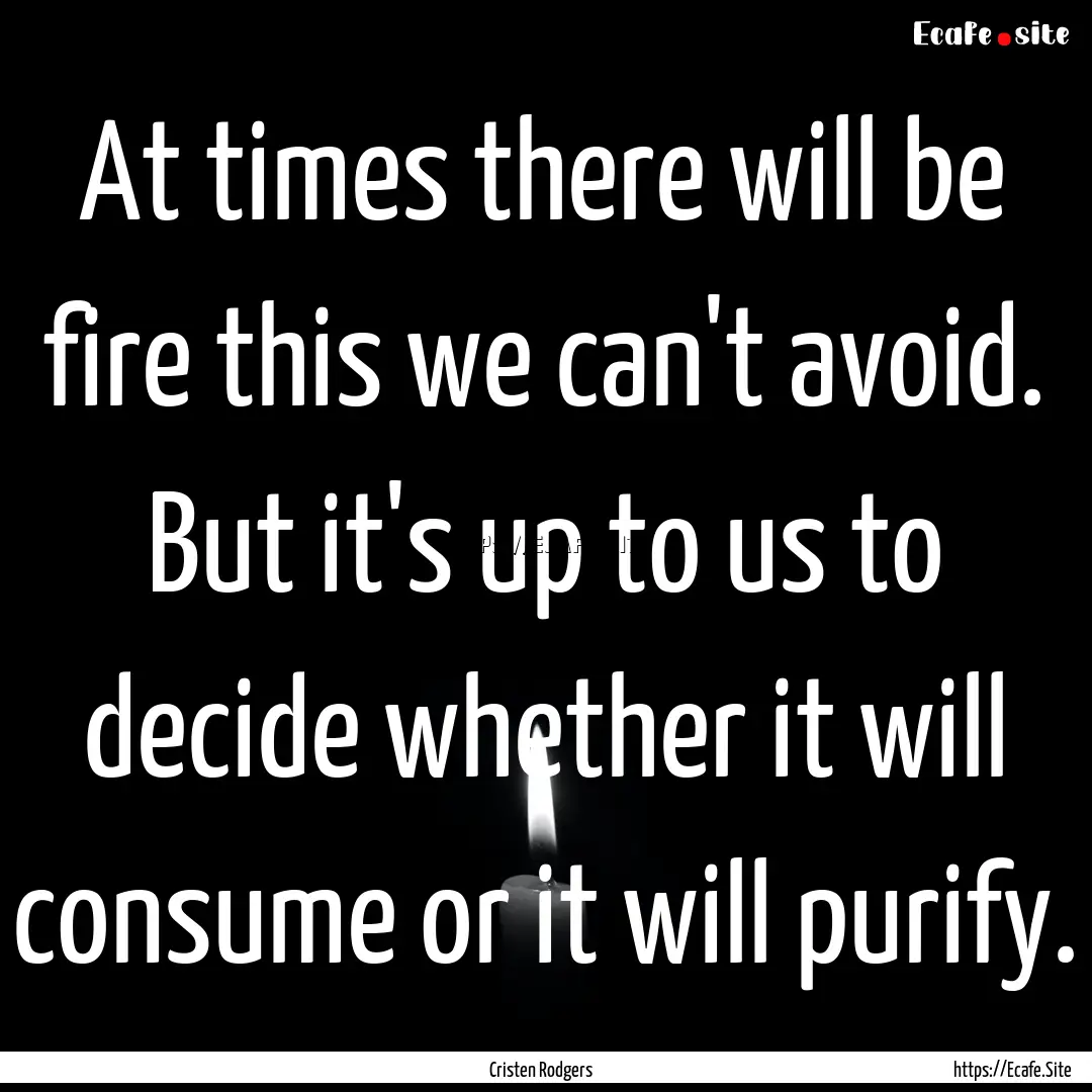 At times there will be fire this we can't.... : Quote by Cristen Rodgers