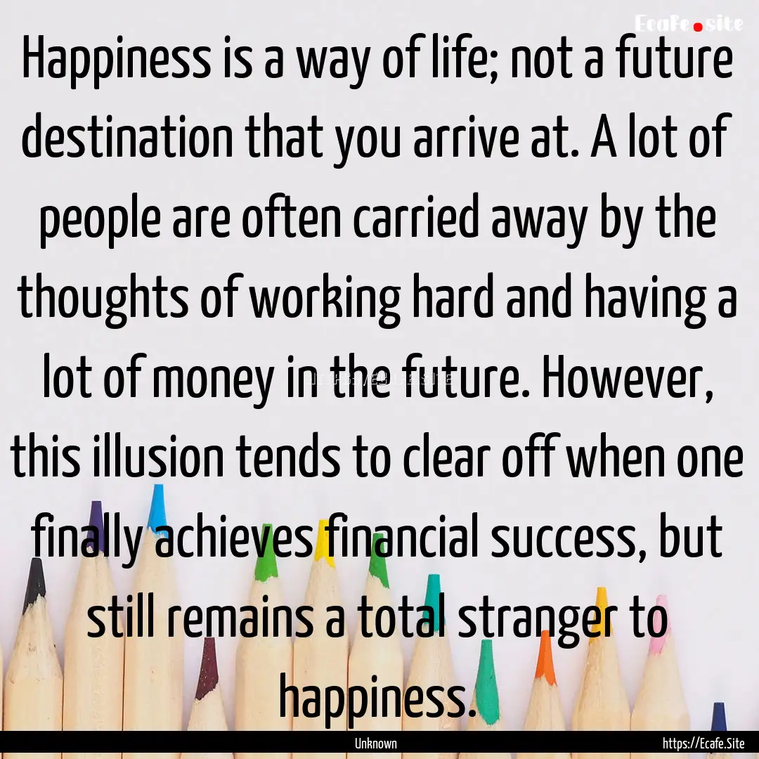 Happiness is a way of life; not a future.... : Quote by Unknown