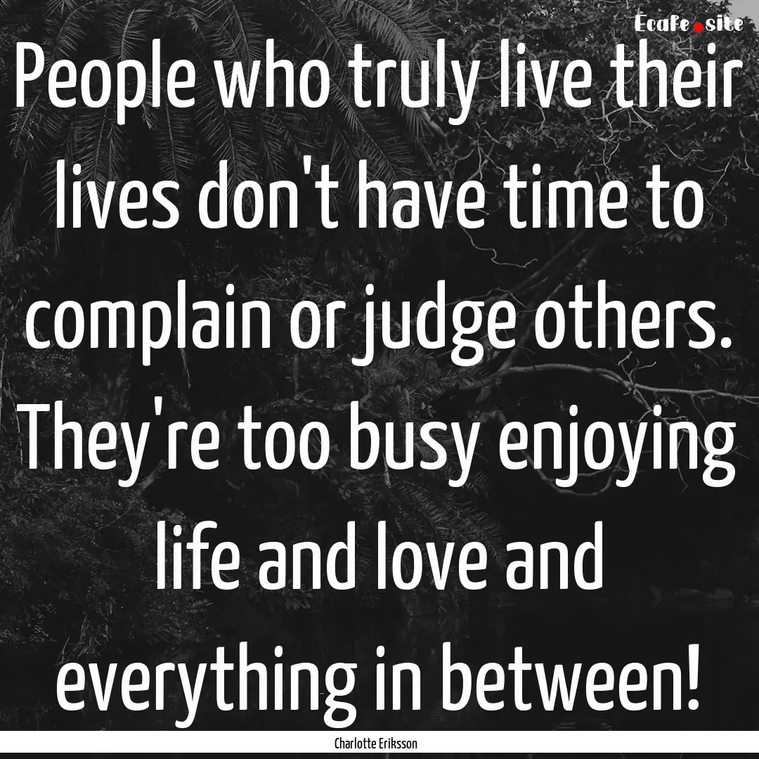 People who truly live their lives don't have.... : Quote by Charlotte Eriksson