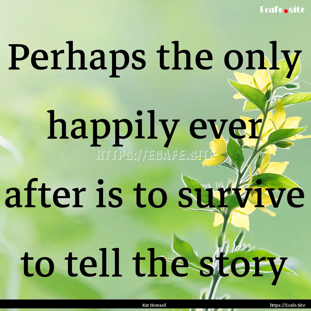 Perhaps the only happily ever after is to.... : Quote by Kat Howard