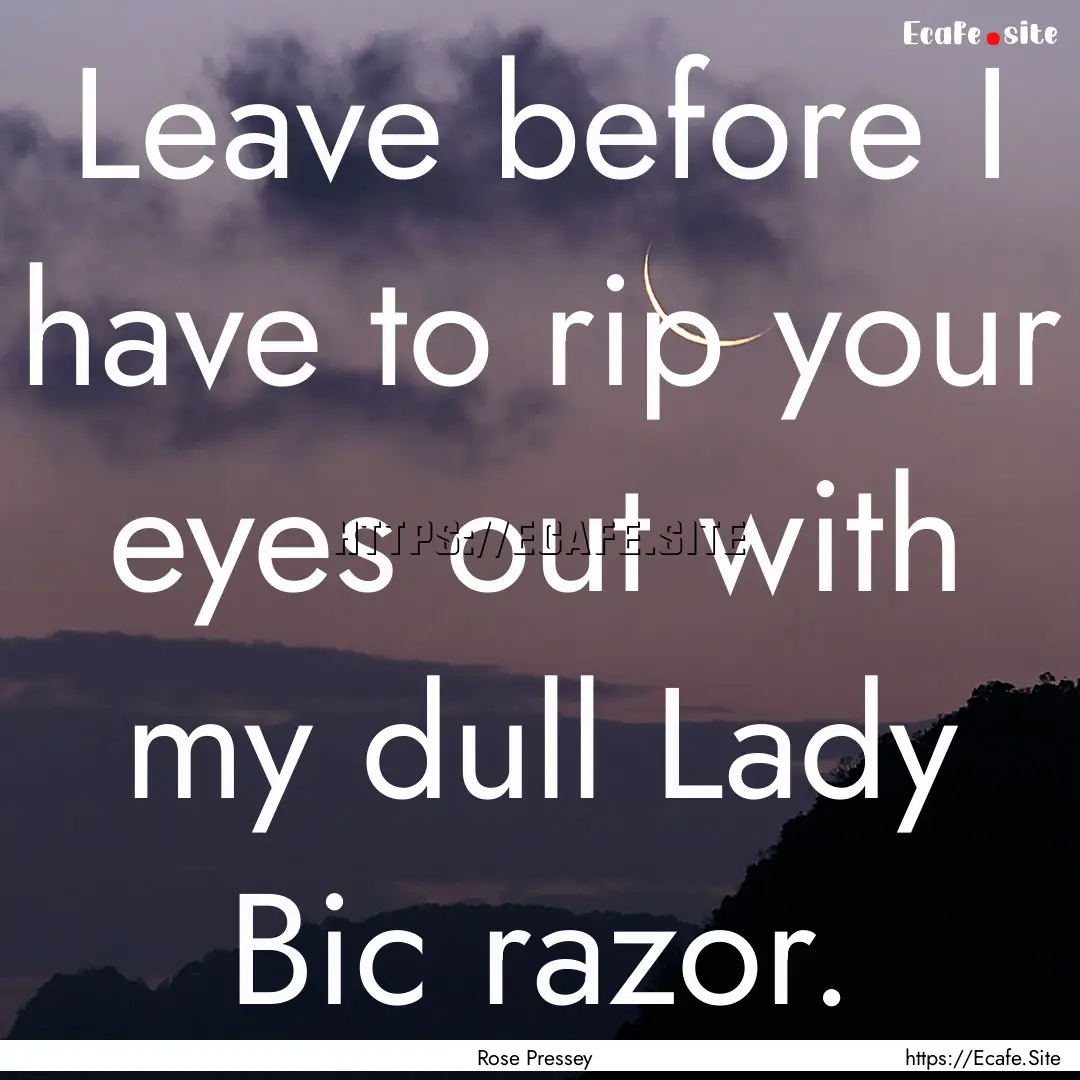 Leave before I have to rip your eyes out.... : Quote by Rose Pressey