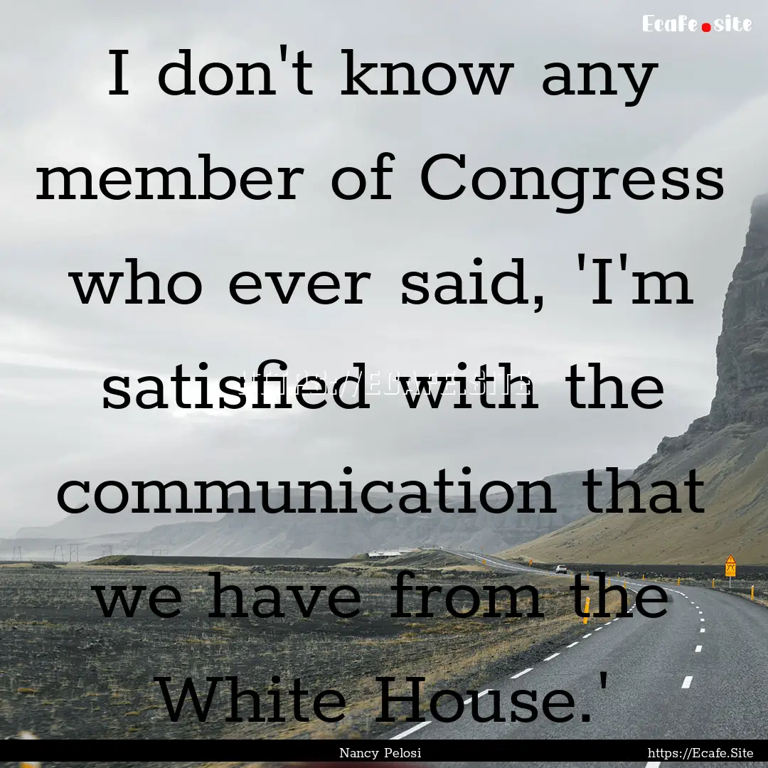 I don't know any member of Congress who ever.... : Quote by Nancy Pelosi