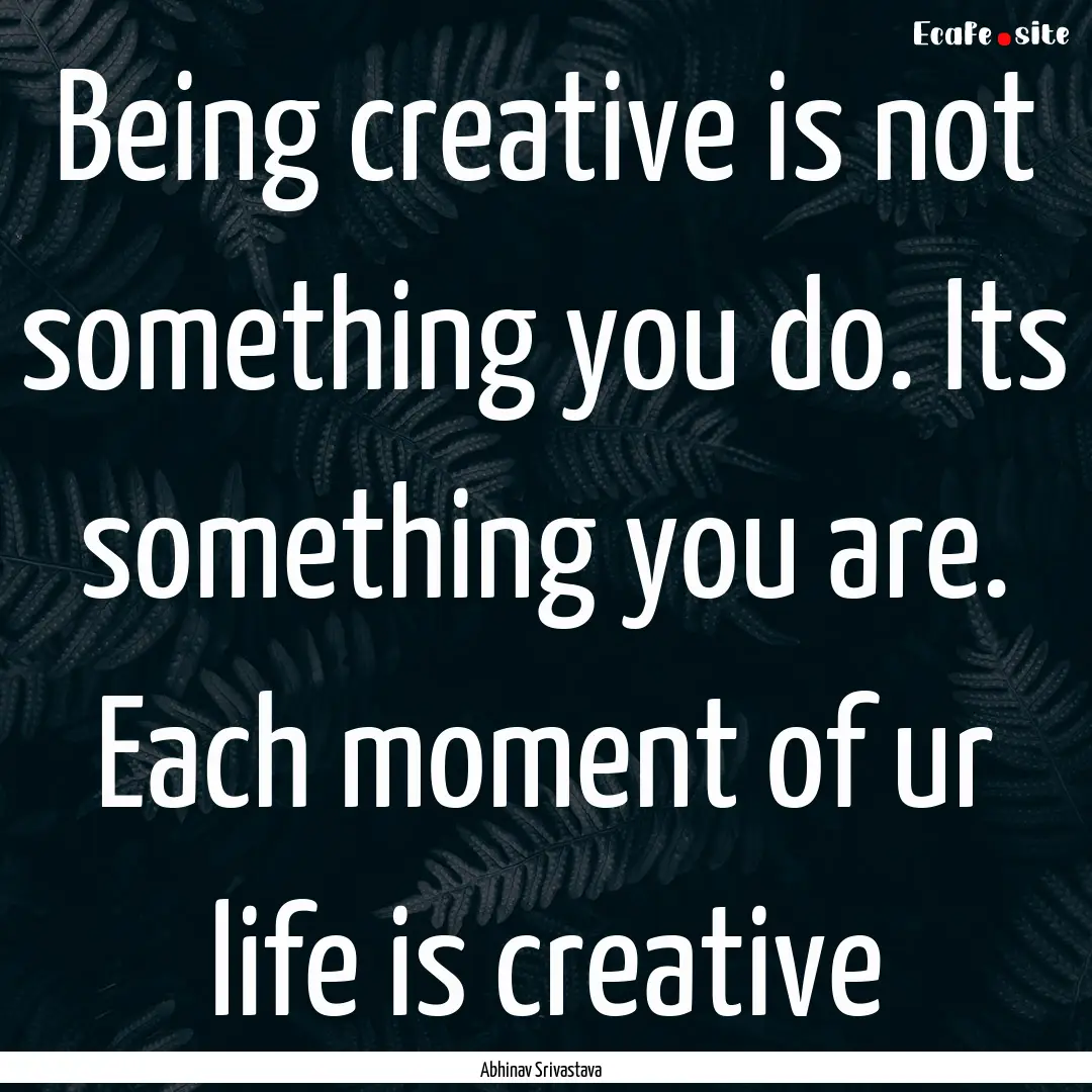 Being creative is not something you do. Its.... : Quote by Abhinav Srivastava