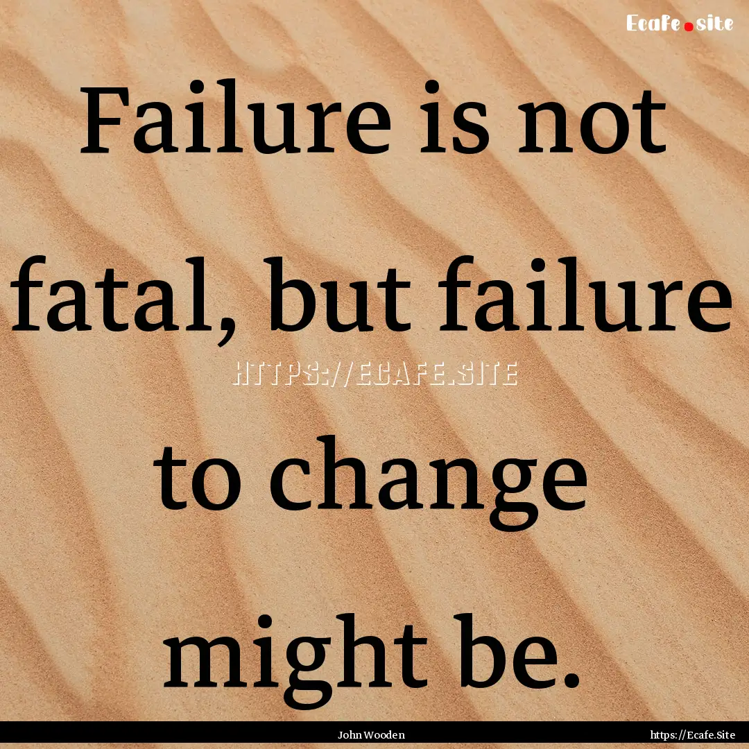 Failure is not fatal, but failure to change.... : Quote by John Wooden