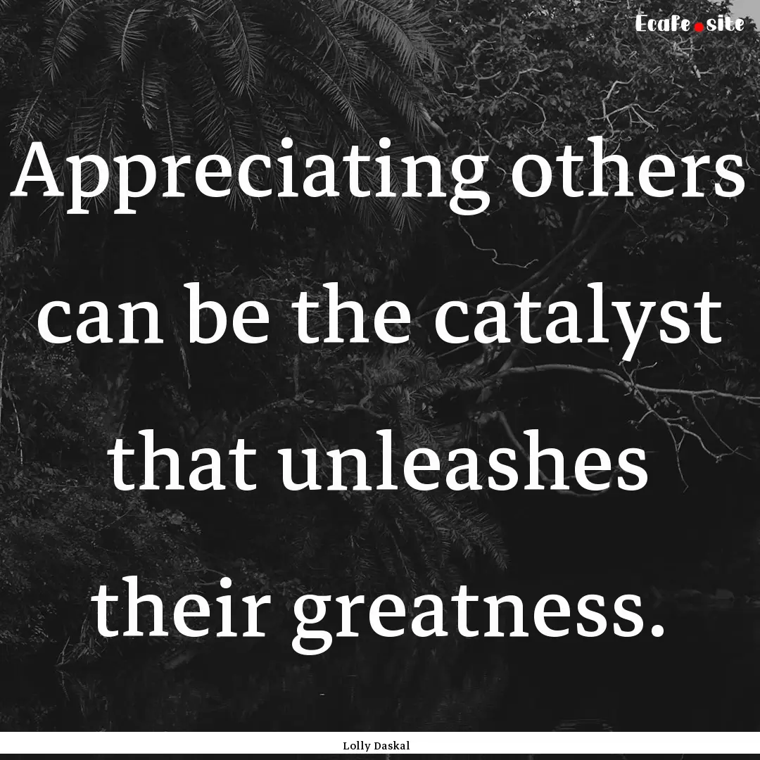 Appreciating others can be the catalyst that.... : Quote by Lolly Daskal