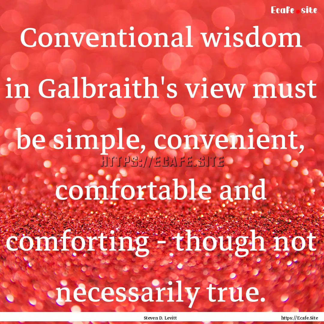 Conventional wisdom in Galbraith's view must.... : Quote by Steven D. Levitt