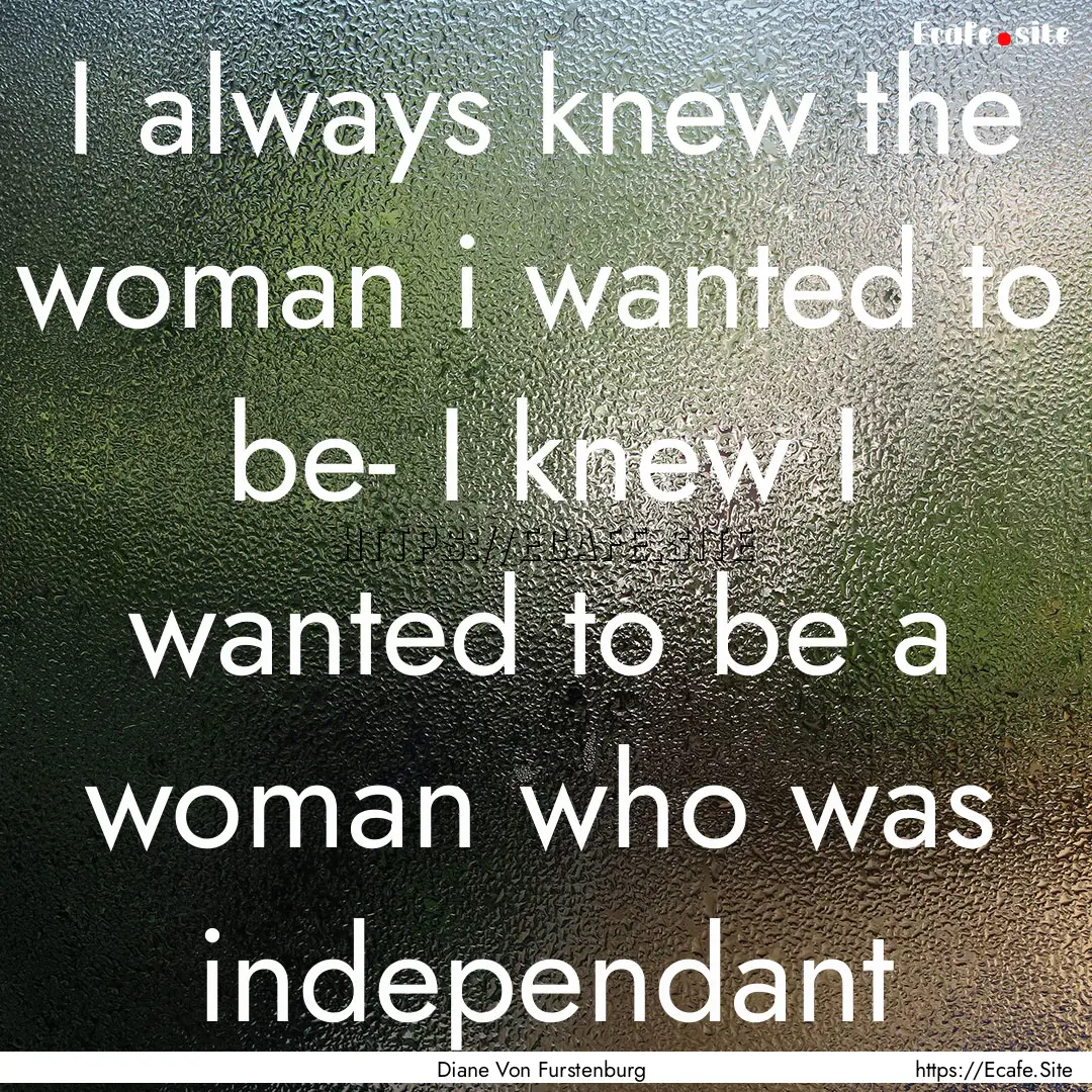 I always knew the woman i wanted to be- I.... : Quote by Diane Von Furstenburg