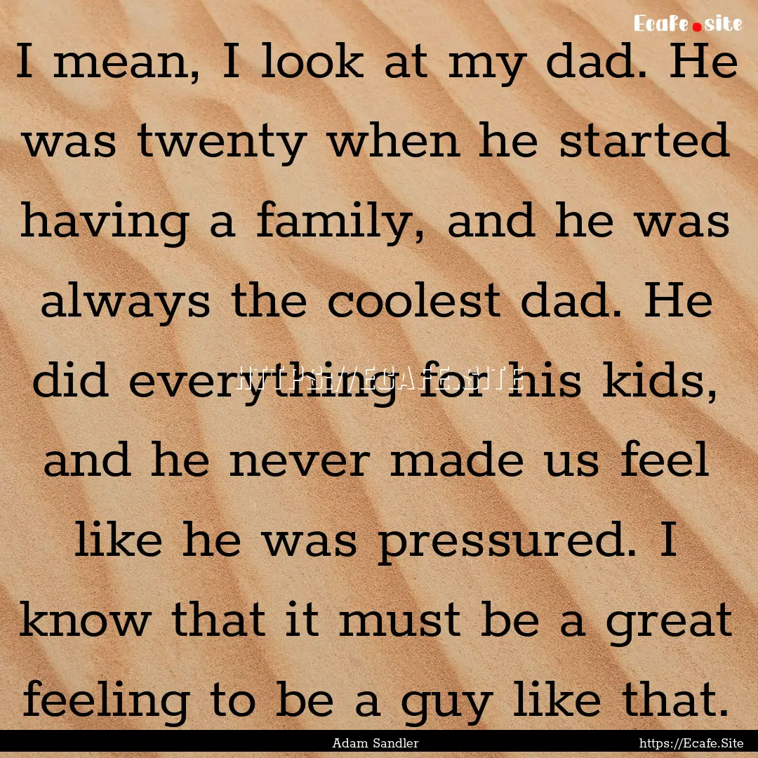 I mean, I look at my dad. He was twenty when.... : Quote by Adam Sandler