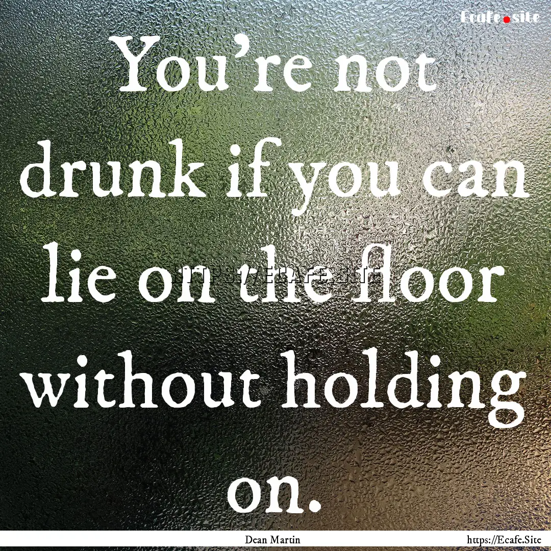 You're not drunk if you can lie on the floor.... : Quote by Dean Martin