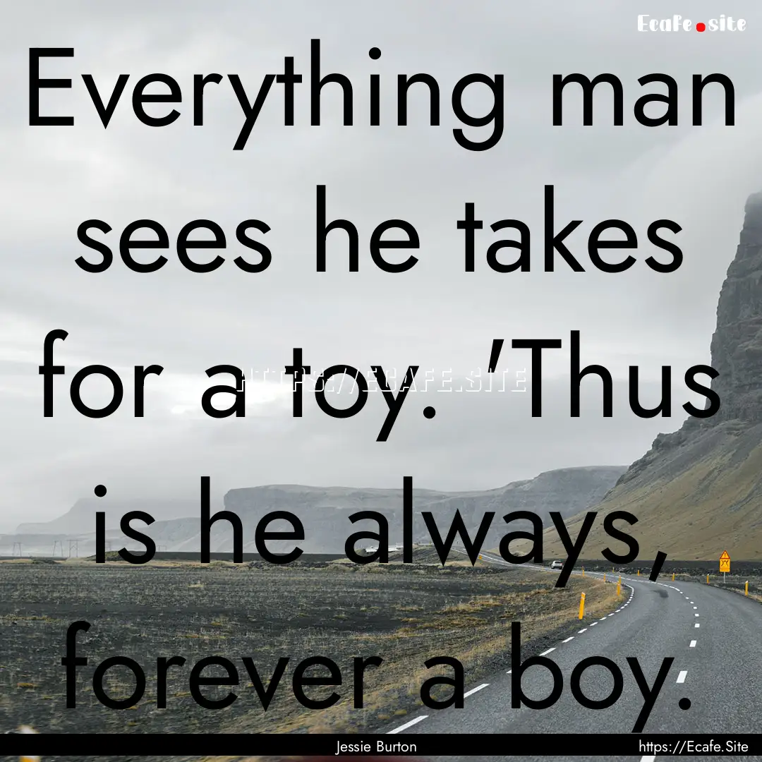 Everything man sees he takes for a toy. 'Thus.... : Quote by Jessie Burton