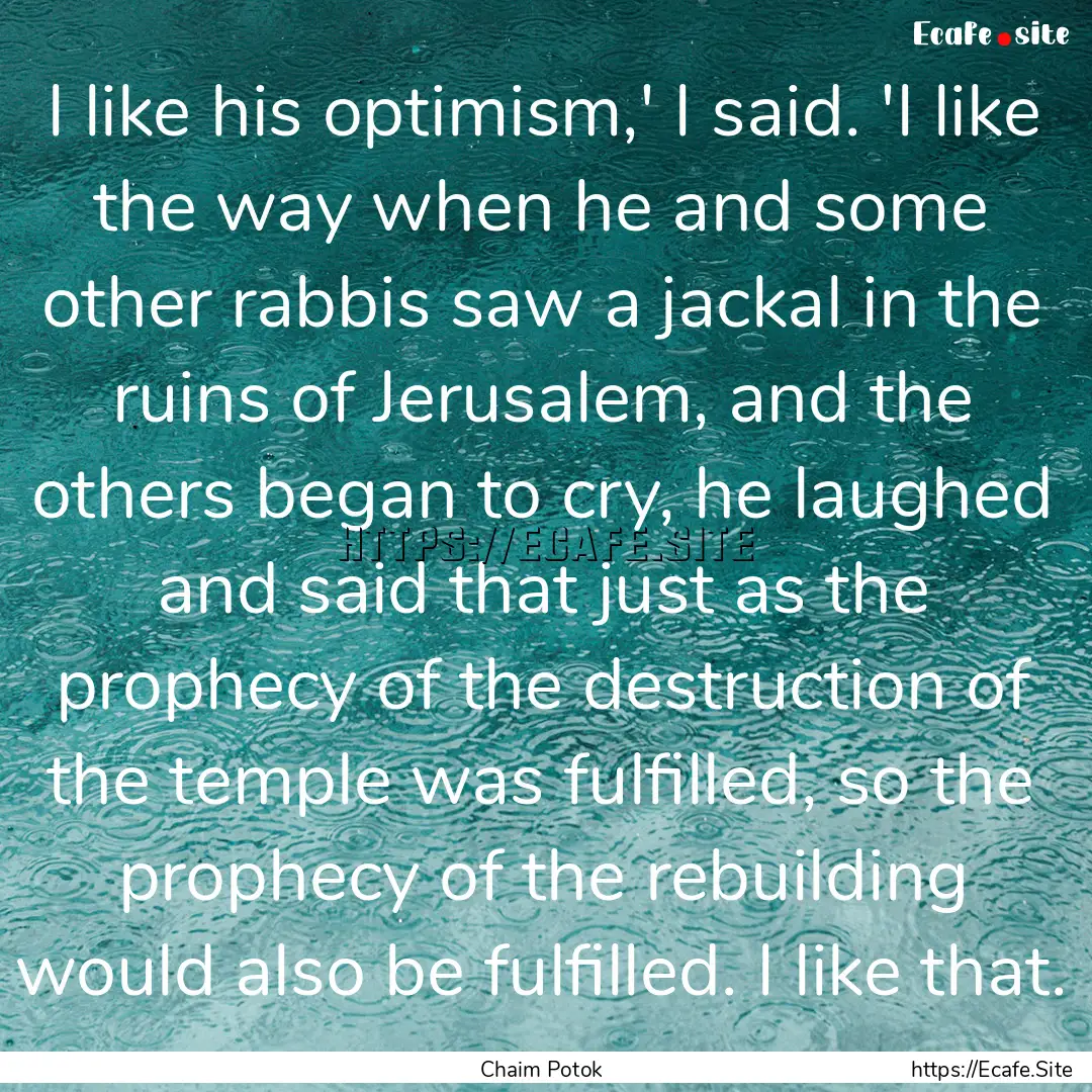 I like his optimism,' I said. 'I like the.... : Quote by Chaim Potok