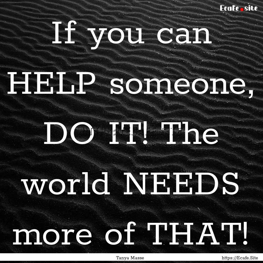 If you can HELP someone, DO IT! The world.... : Quote by Tanya Masse