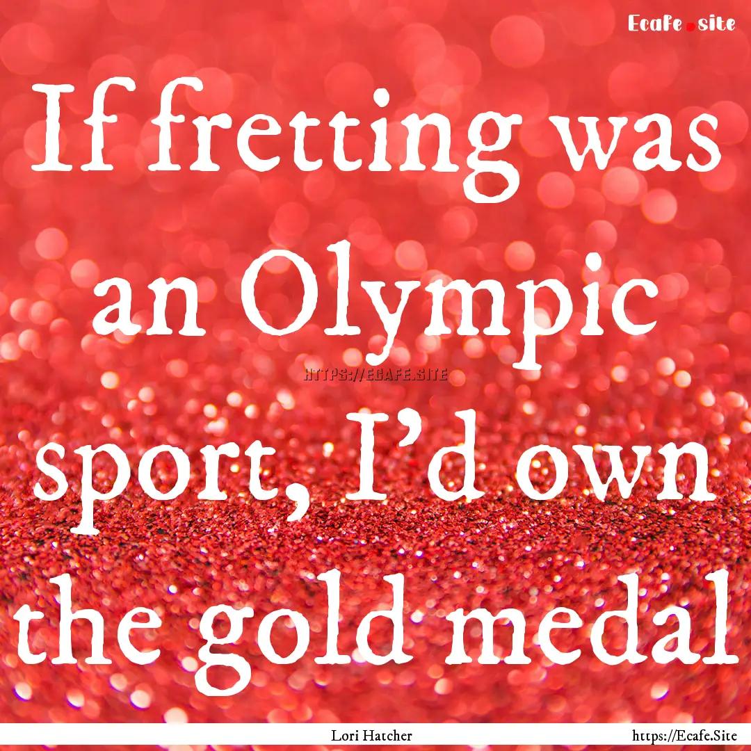 If fretting was an Olympic sport, I’d own.... : Quote by Lori Hatcher