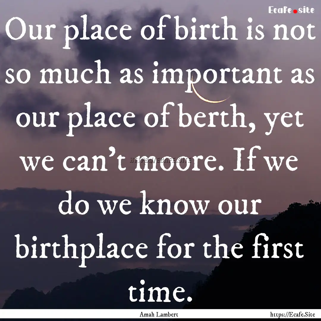 Our place of birth is not so much as important.... : Quote by Amah Lambert