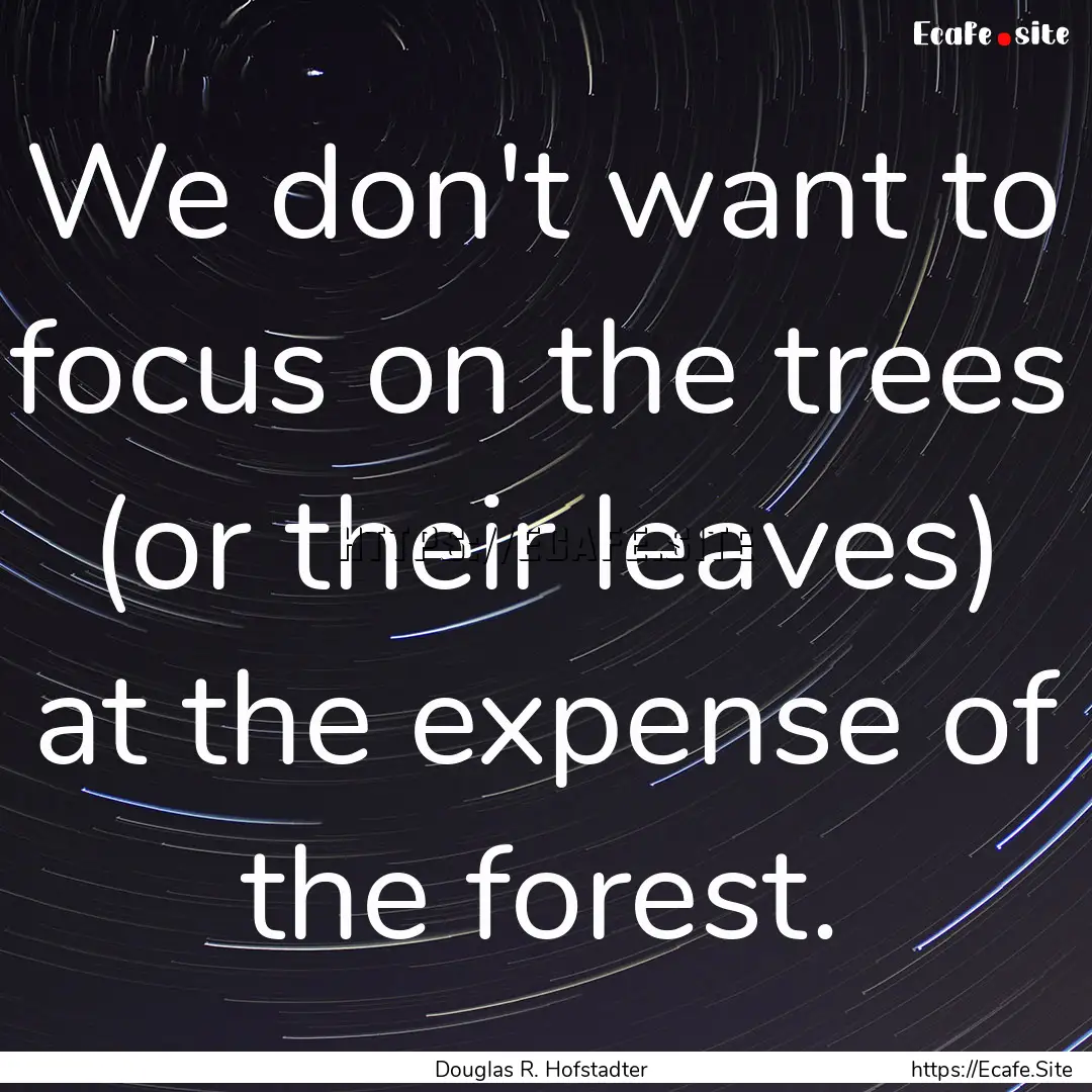 We don't want to focus on the trees (or their.... : Quote by Douglas R. Hofstadter