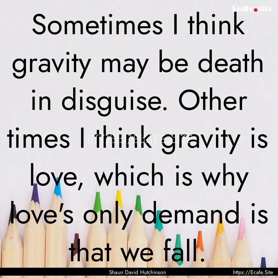 Sometimes I think gravity may be death in.... : Quote by Shaun David Hutchinson