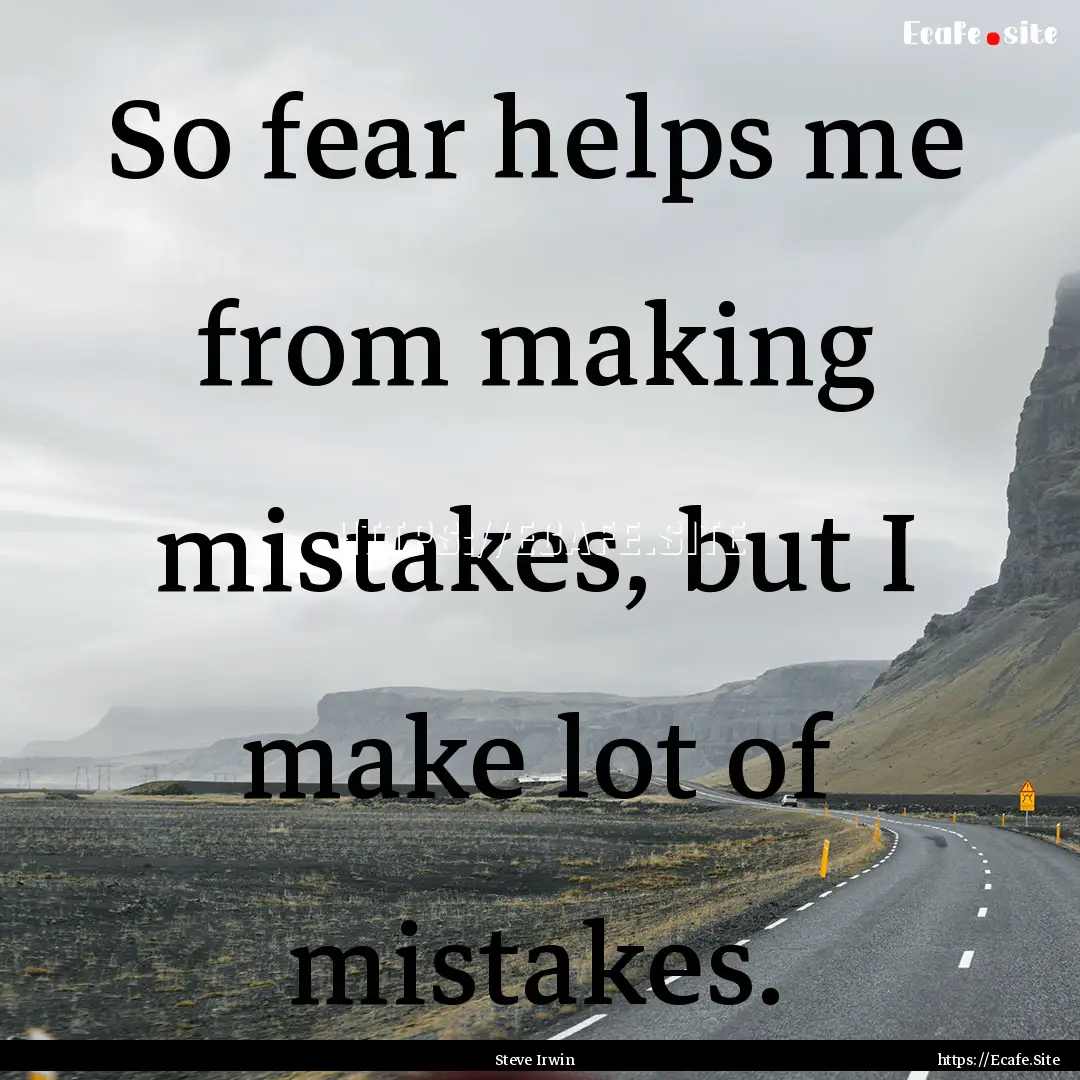 So fear helps me from making mistakes, but.... : Quote by Steve Irwin