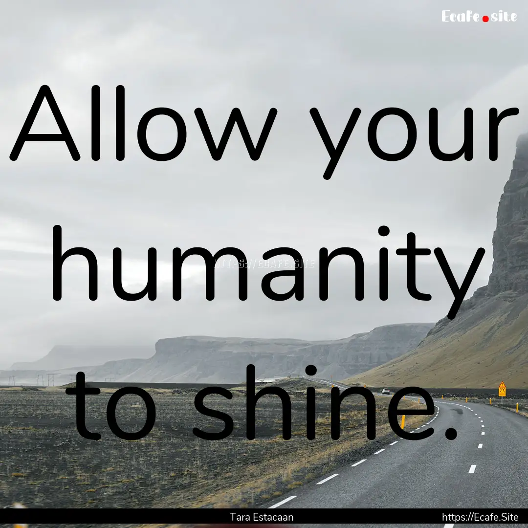 Allow your humanity to shine. : Quote by Tara Estacaan