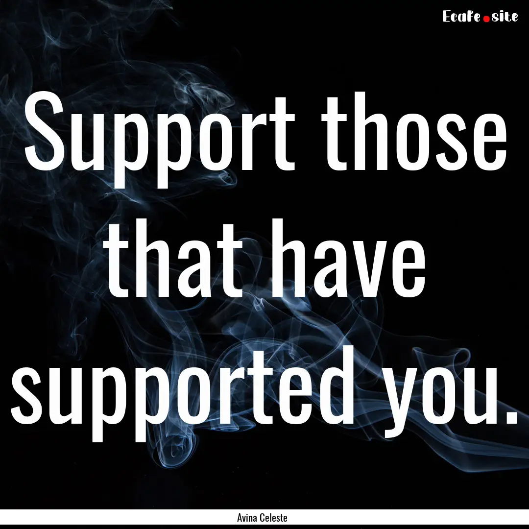 Support those that have supported you. : Quote by Avina Celeste