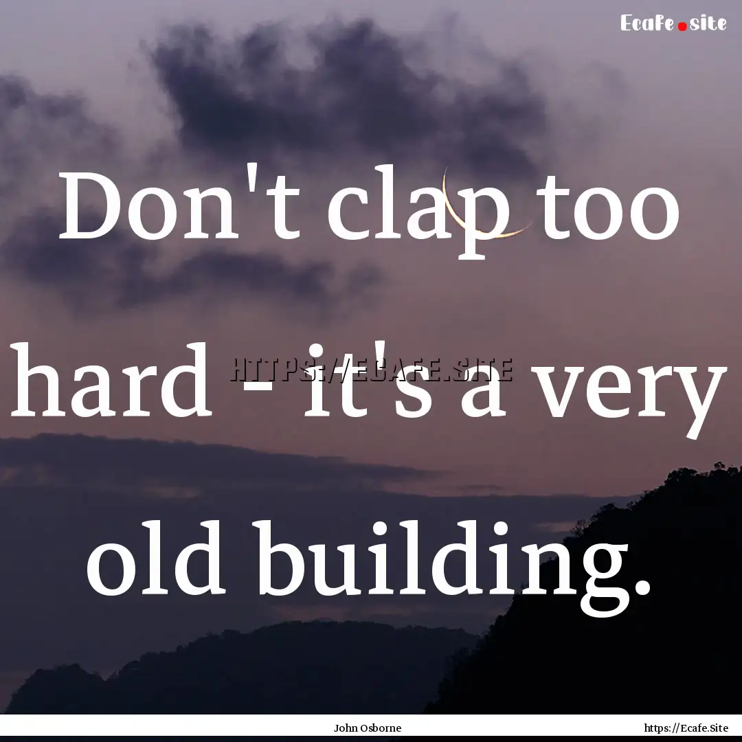 Don't clap too hard - it's a very old building..... : Quote by John Osborne