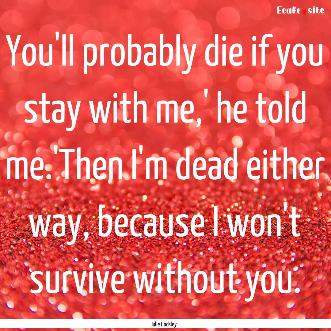 You'll probably die if you stay with me,'.... : Quote by Julie Hockley