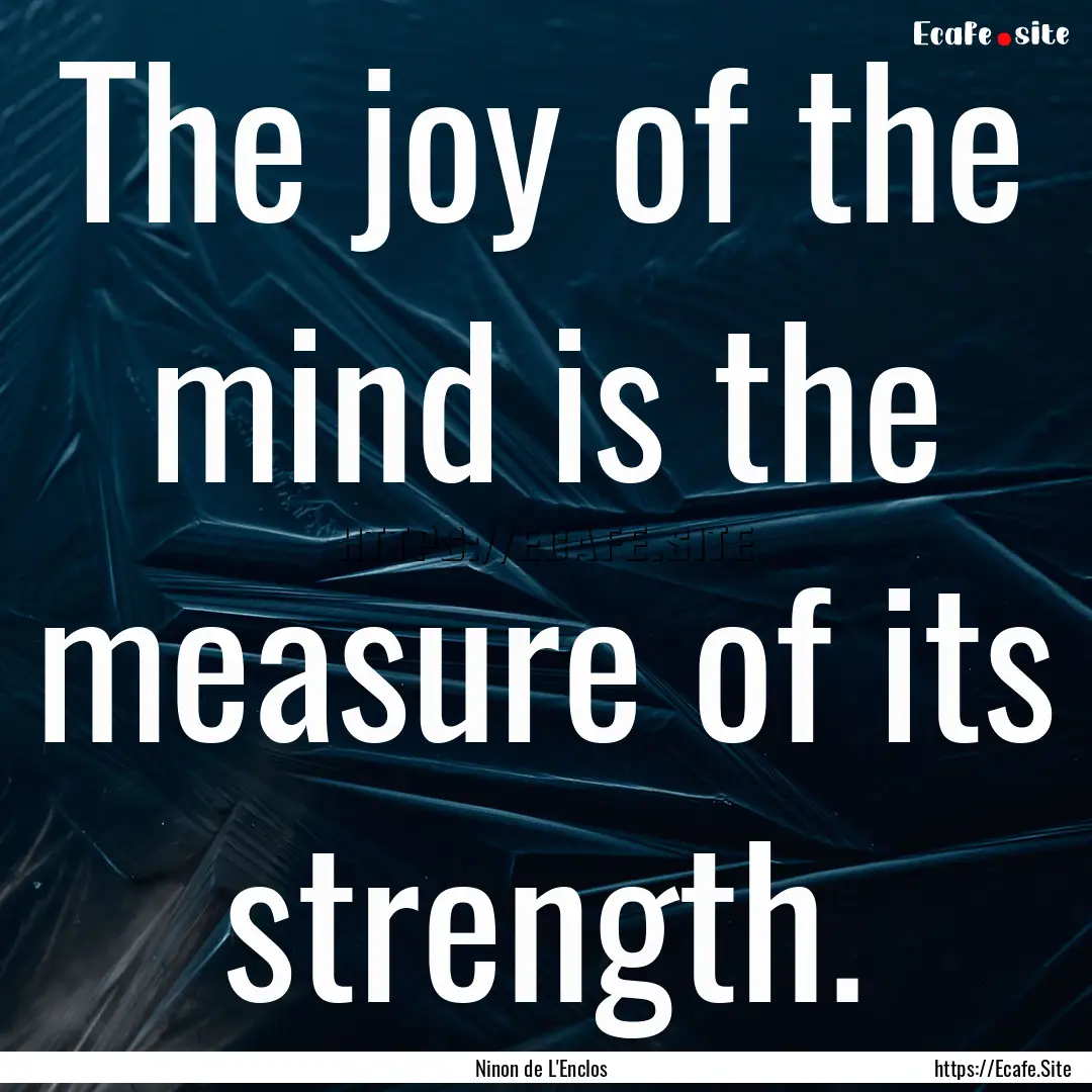 The joy of the mind is the measure of its.... : Quote by Ninon de L'Enclos