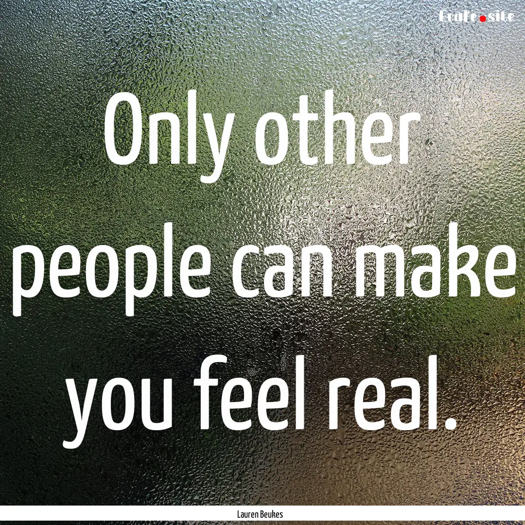 Only other people can make you feel real..... : Quote by Lauren Beukes