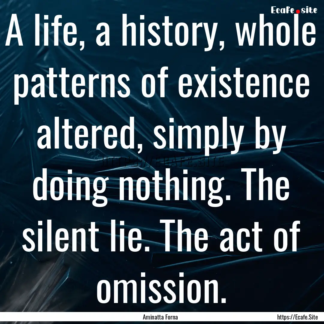 A life, a history, whole patterns of existence.... : Quote by Aminatta Forna